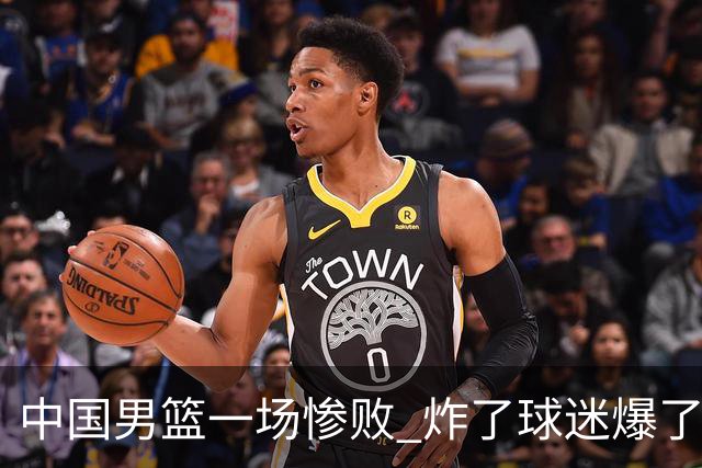 中国男篮一场惨败 炸了球迷爆了热搜，而更可怕的 或许是无缘世界杯