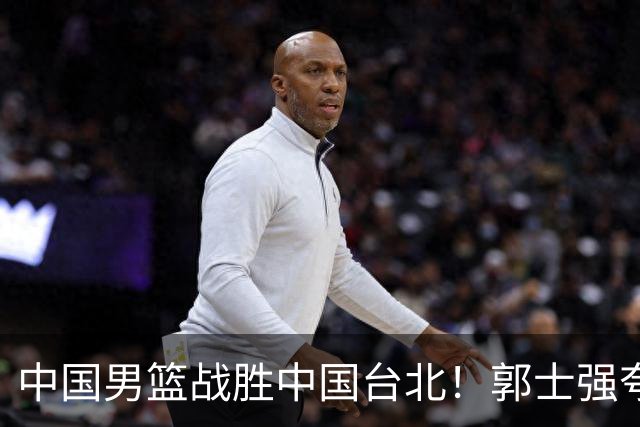 中国男篮战胜中国台北！郭士强夸球队有两个领头羊，起到带头作用