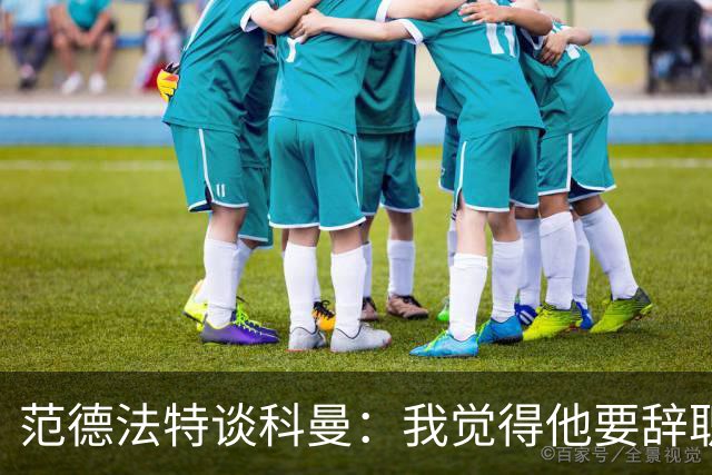 范德法特谈科曼：我觉得他要辞职了，妻子的健康状况也是一个原因