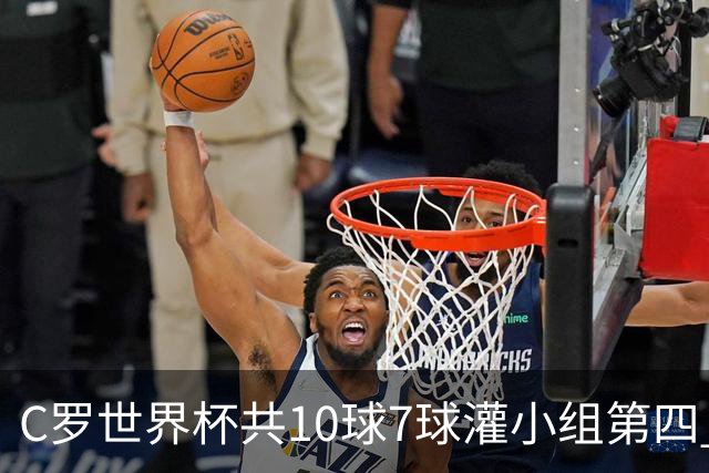 C罗世界杯共10球7球灌小组第四 战克罗地亚盼破荒自证