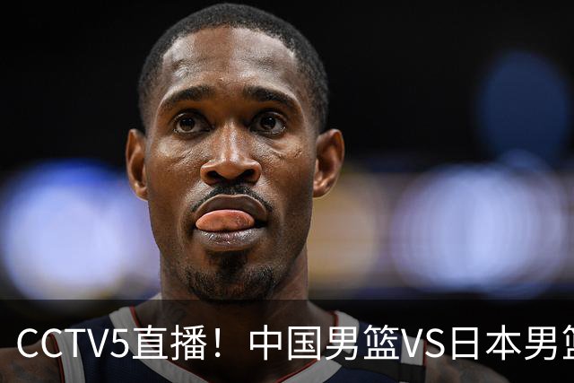 CCTV5直播！中国男篮VS日本男篮，2大NBA球员缺阵，杨瀚森胡金秋2选1